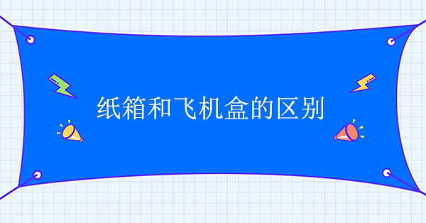 紙箱和飛機盒有什么區(qū)別 紙箱和飛機盒有什么區(qū)別